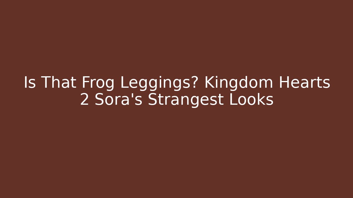 Is That Frog Leggings? Kingdom Hearts 2 Sora's Strangest Looks