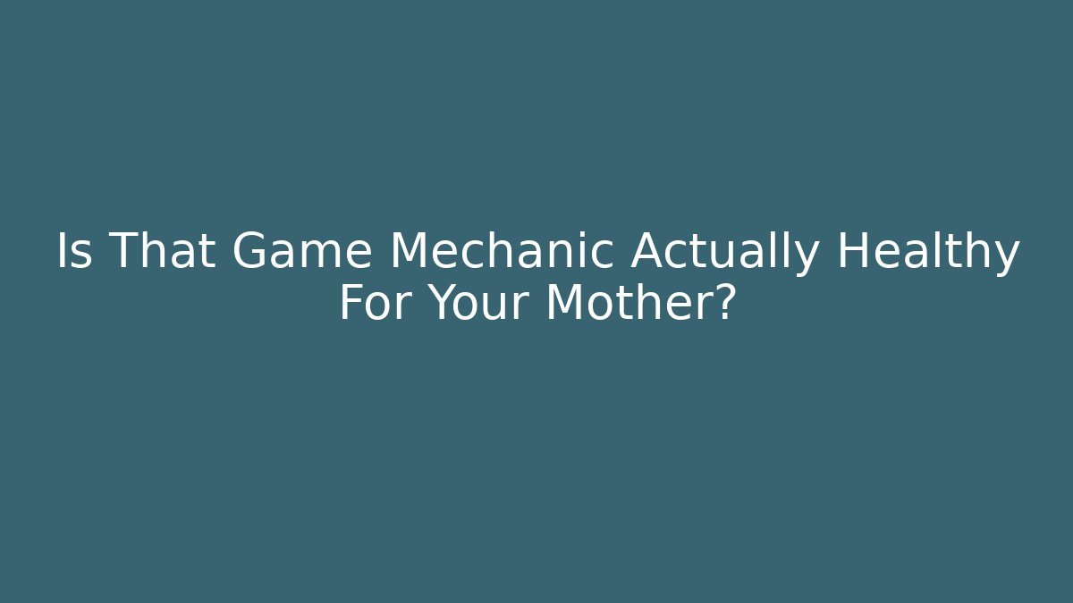 Is That Game Mechanic Actually Healthy For Your Mother?