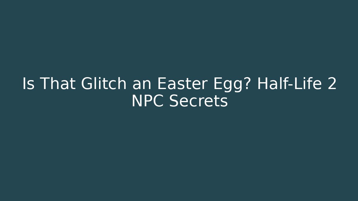 Is That Glitch an Easter Egg? Half-Life 2 NPC Secrets