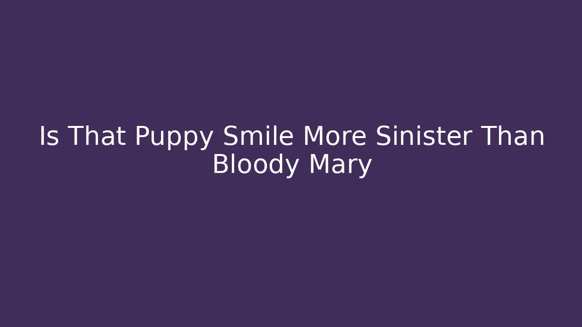 Is That Puppy Smile More Sinister Than Bloody Mary