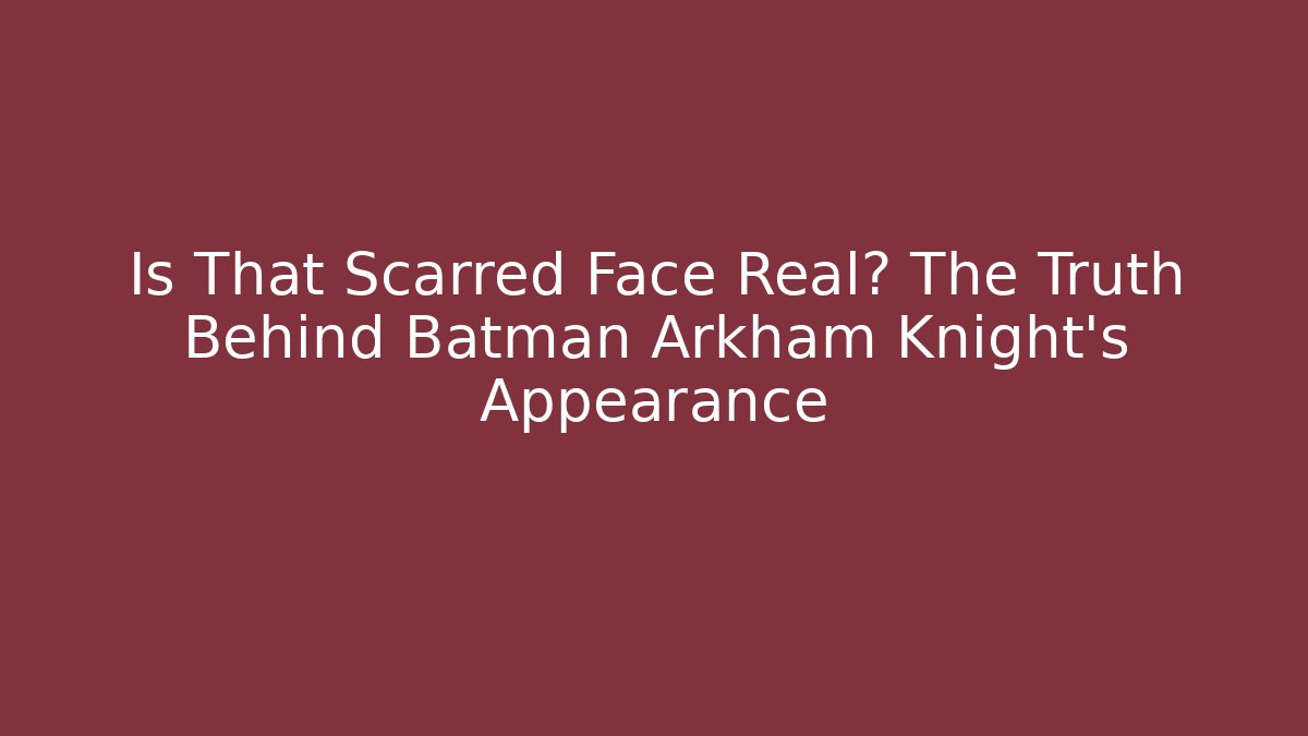Is That Scarred Face Real? The Truth Behind Batman Arkham Knight's Appearance