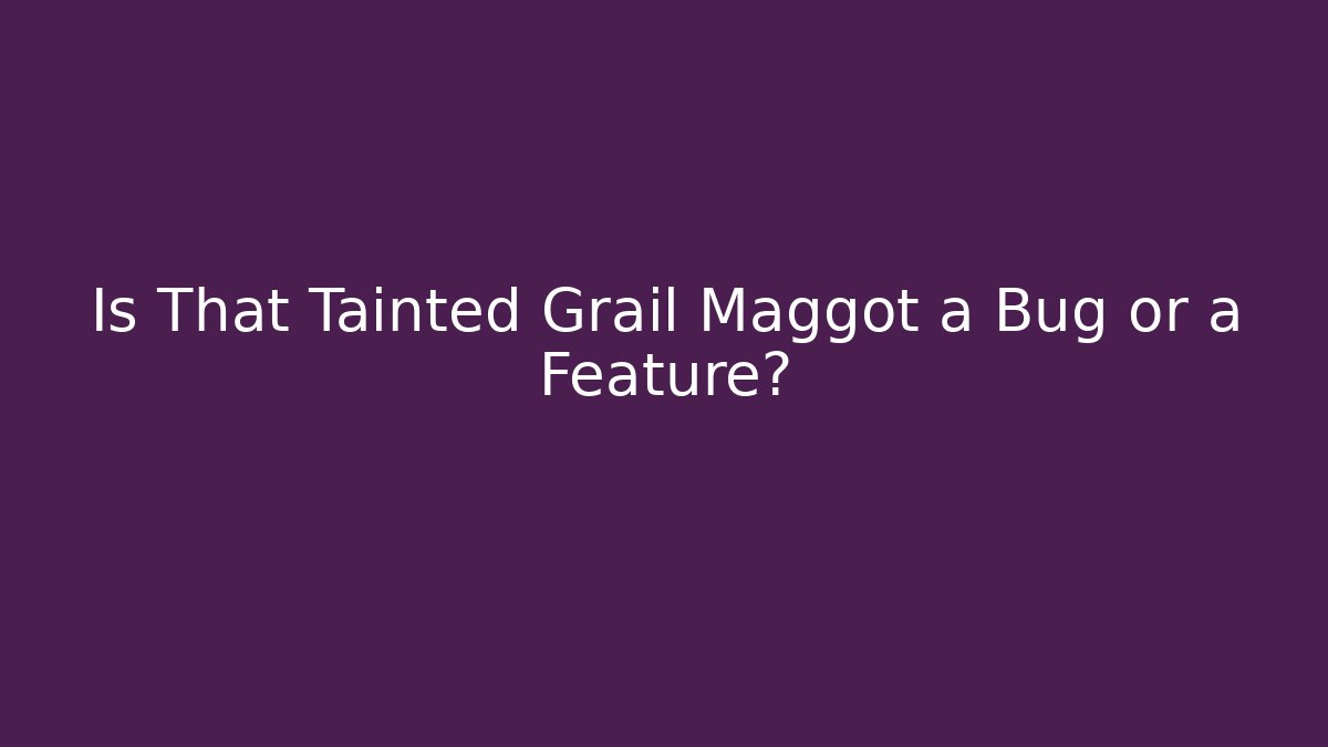 Is That Tainted Grail Maggot a Bug or a Feature?