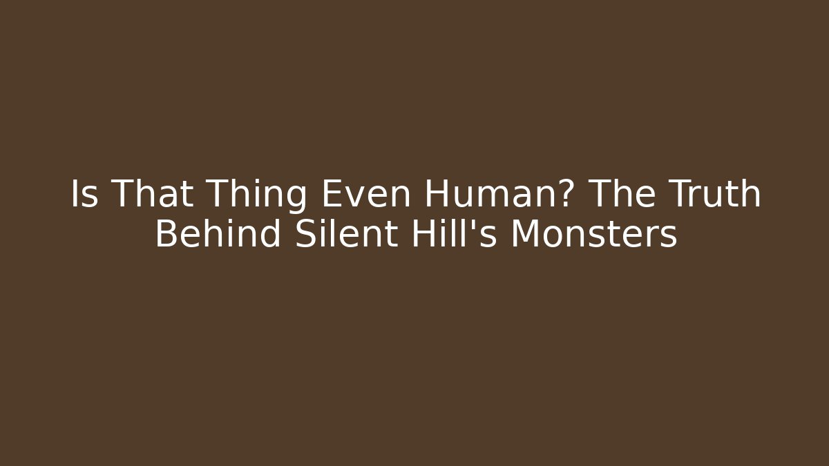 Is That Thing Even Human? The Truth Behind Silent Hill's Monsters