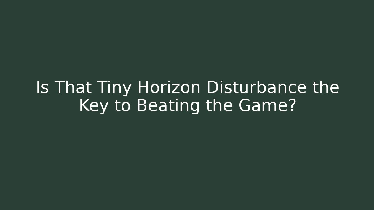 Is That Tiny Horizon Disturbance the Key to Beating the Game?
