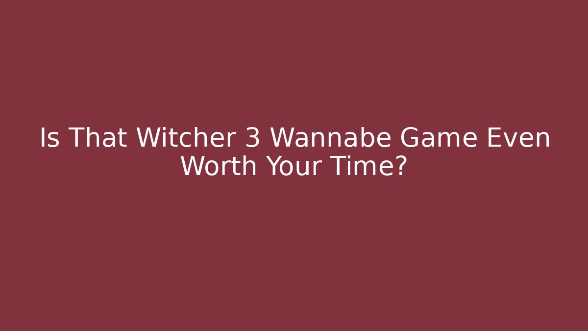 Is That Witcher 3 Wannabe Game Even Worth Your Time?