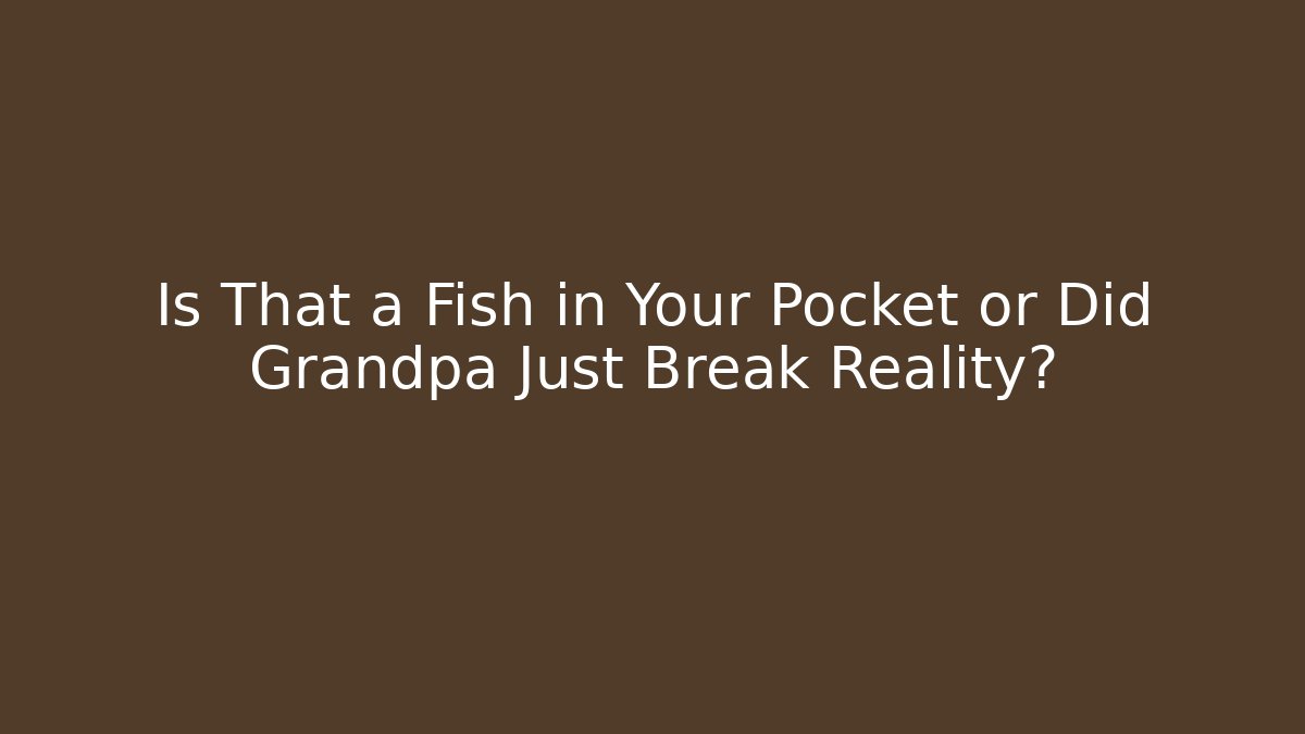Is That a Fish in Your Pocket or Did Grandpa Just Break Reality?