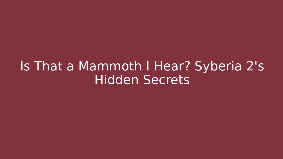 Is That a Mammoth I Hear? Syberia 2’s Hidden Secrets