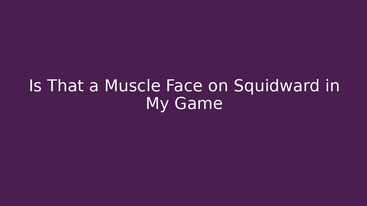 Is That a Muscle Face on Squidward in My Game