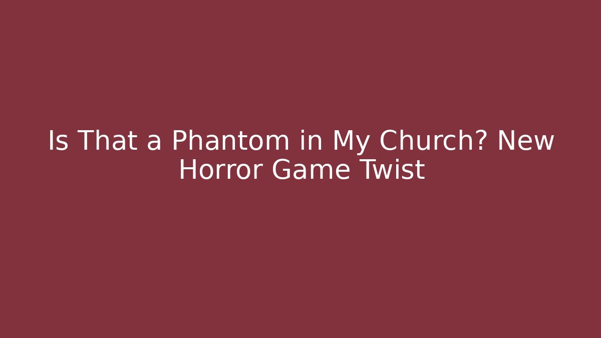 Is That a Phantom in My Church? New Horror Game Twist