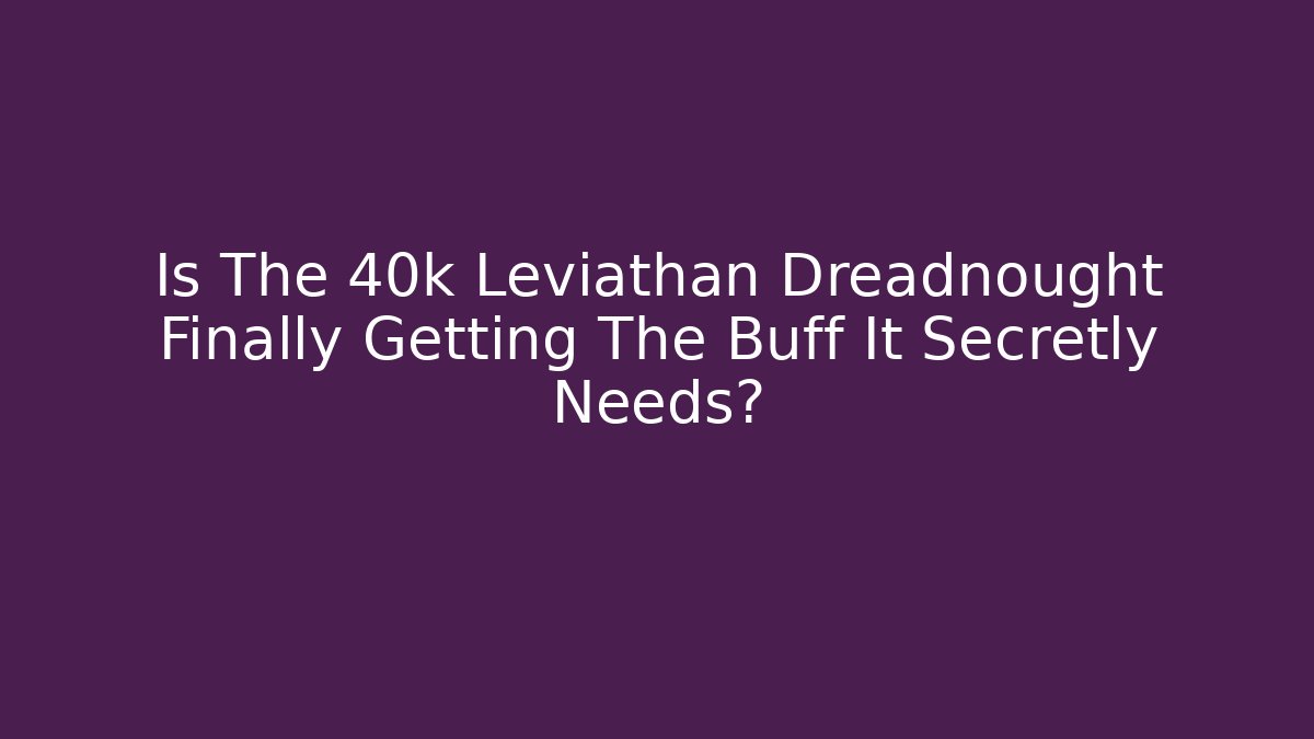 Is The 40k Leviathan Dreadnought Finally Getting The Buff It Secretly Needs?
