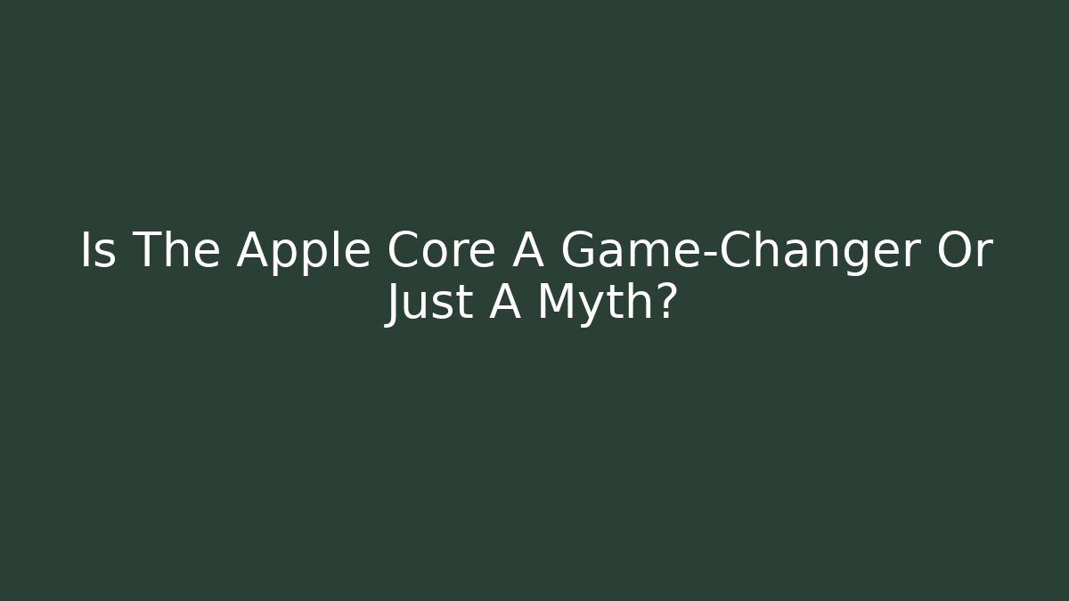 Is The Apple Core A Game-Changer Or Just A Myth?