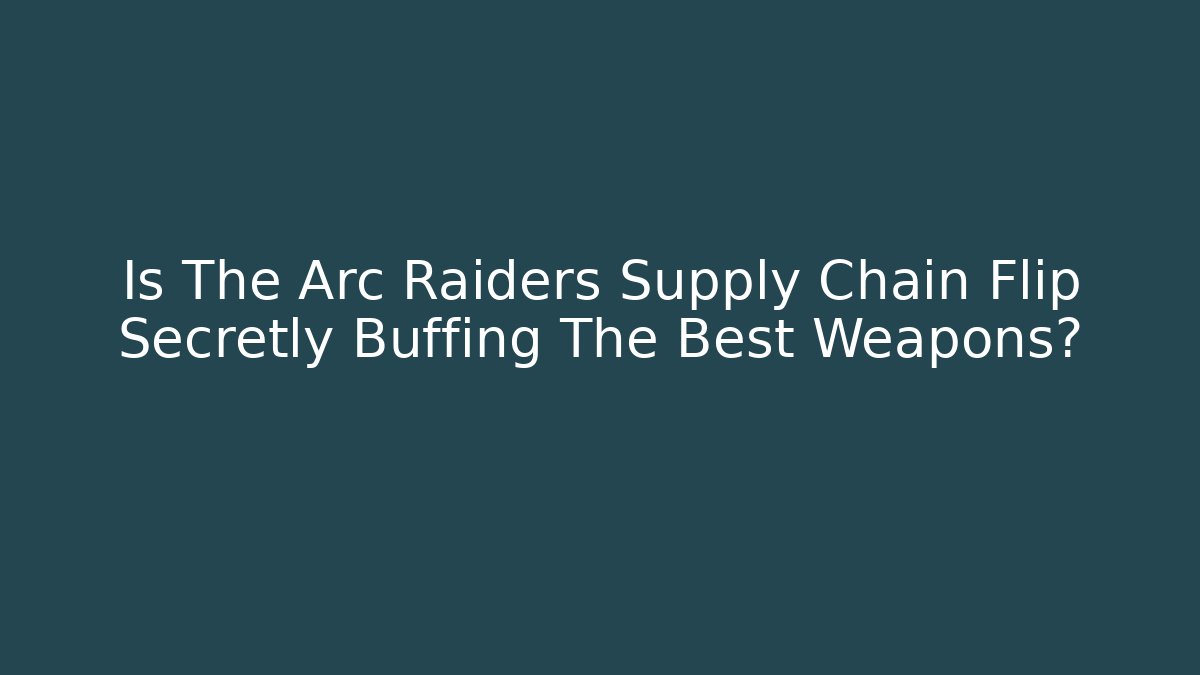 Is The Arc Raiders Supply Chain Flip Secretly Buffing The Best Weapons?