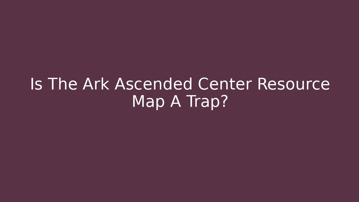 Is The Ark Ascended Center Resource Map A Trap?