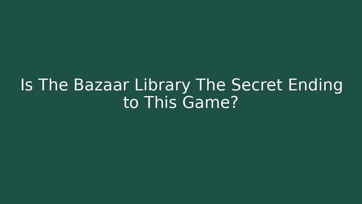 Is The Bazaar Library The Secret Ending to This Game?