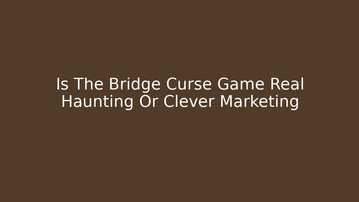 Is The Bridge Curse Game Real Haunting Or Clever Marketing