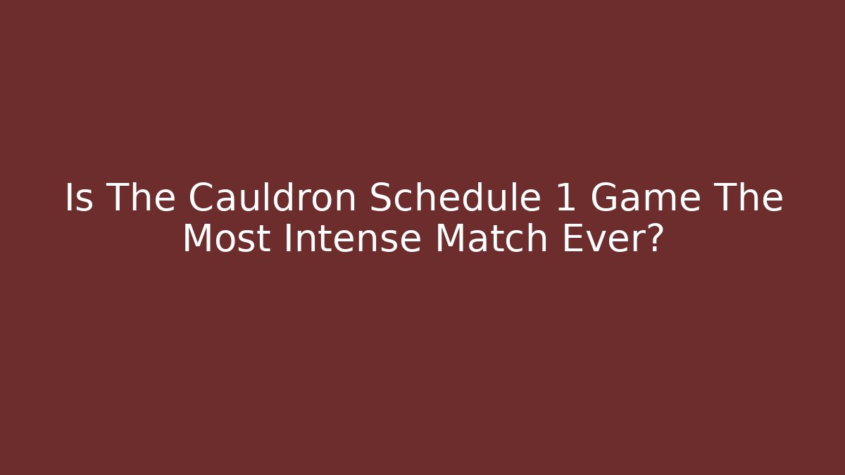 Is The Cauldron Schedule 1 Game The Most Intense Match Ever?