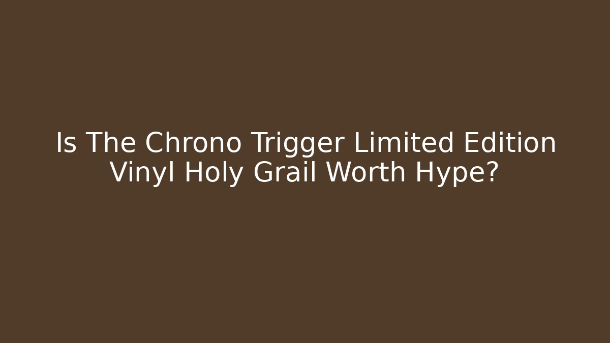 Is The Chrono Trigger Limited Edition Vinyl Holy Grail Worth Hype?