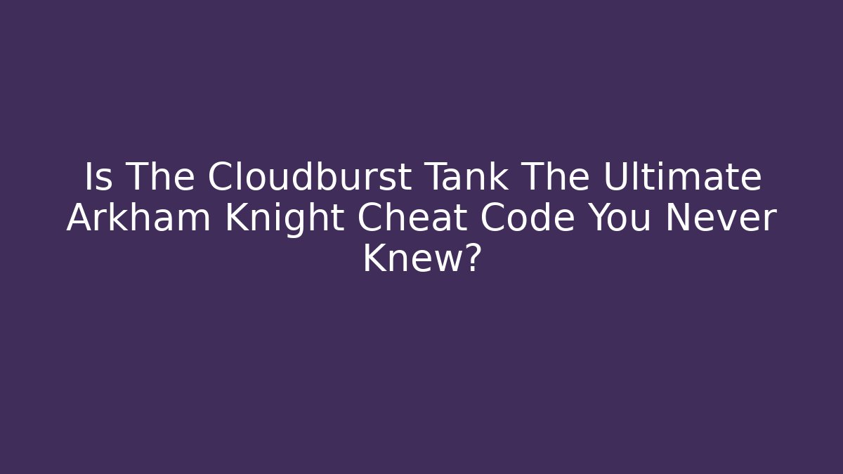 Is The Cloudburst Tank The Ultimate Arkham Knight Cheat Code You Never Knew?