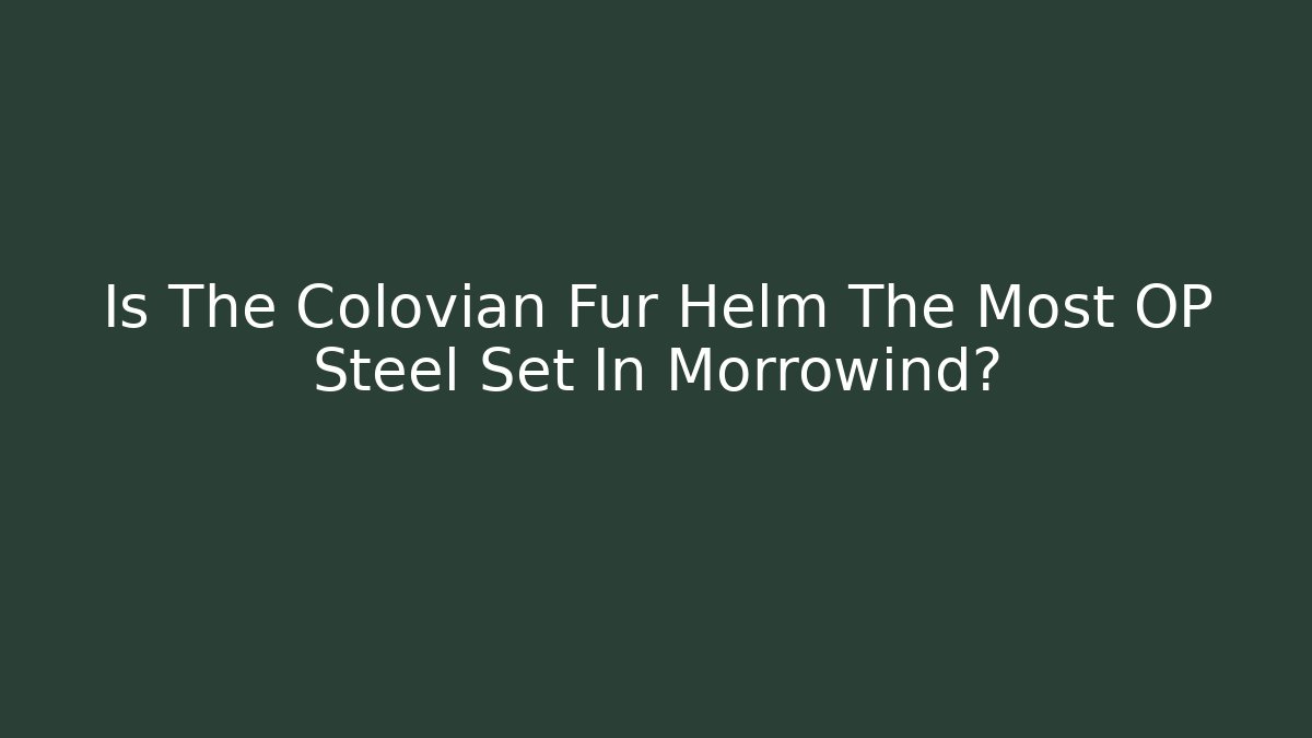 Is The Colovian Fur Helm The Most OP Steel Set In Morrowind?