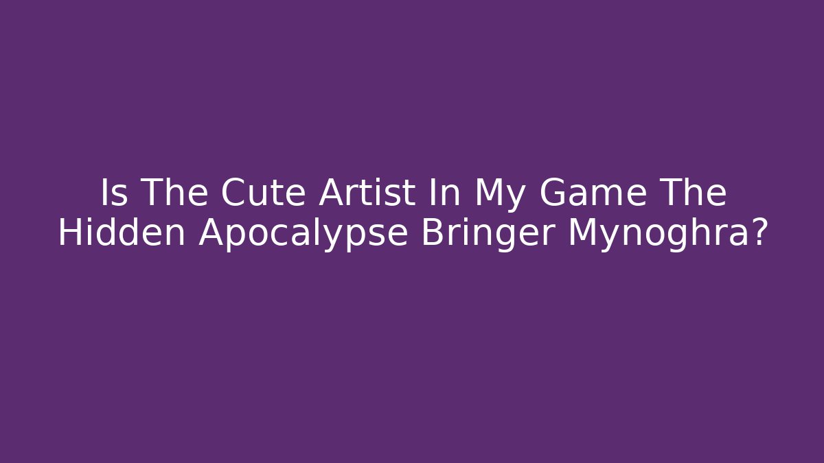 Is The Cute Artist In My Game The Hidden Apocalypse Bringer Mynoghra?