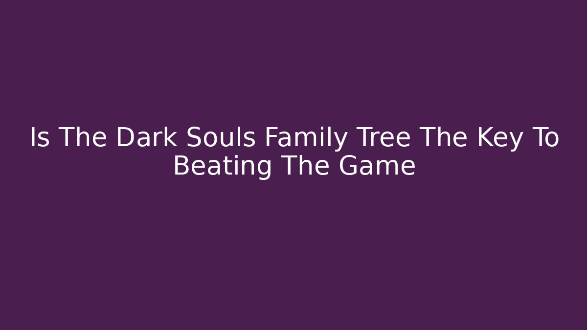 Is The Dark Souls Family Tree The Key To Beating The Game