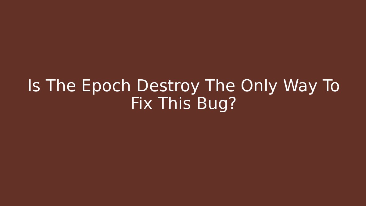 Is The Epoch Destroy The Only Way To Fix This Bug?