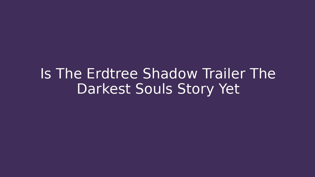 Is The Erdtree Shadow Trailer The Darkest Souls Story Yet