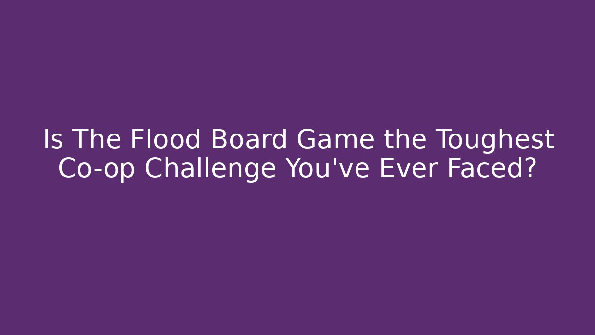Is The Flood Board Game the Toughest Co-op Challenge You've Ever Faced?