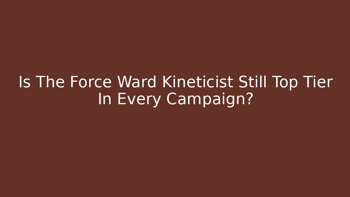 Is The Force Ward Kineticist Still Top Tier In Every Campaign?