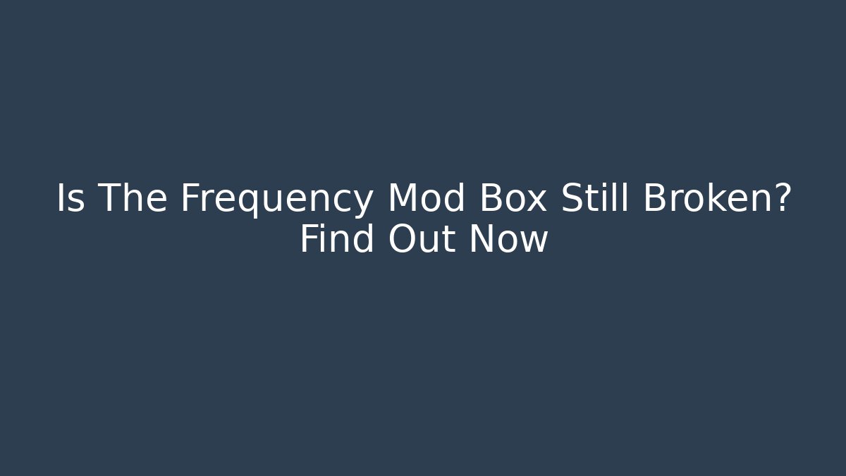 Is The Frequency Mod Box Still Broken? Find Out Now