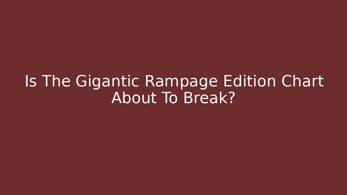Is The Gigantic Rampage Edition Chart About To Break?