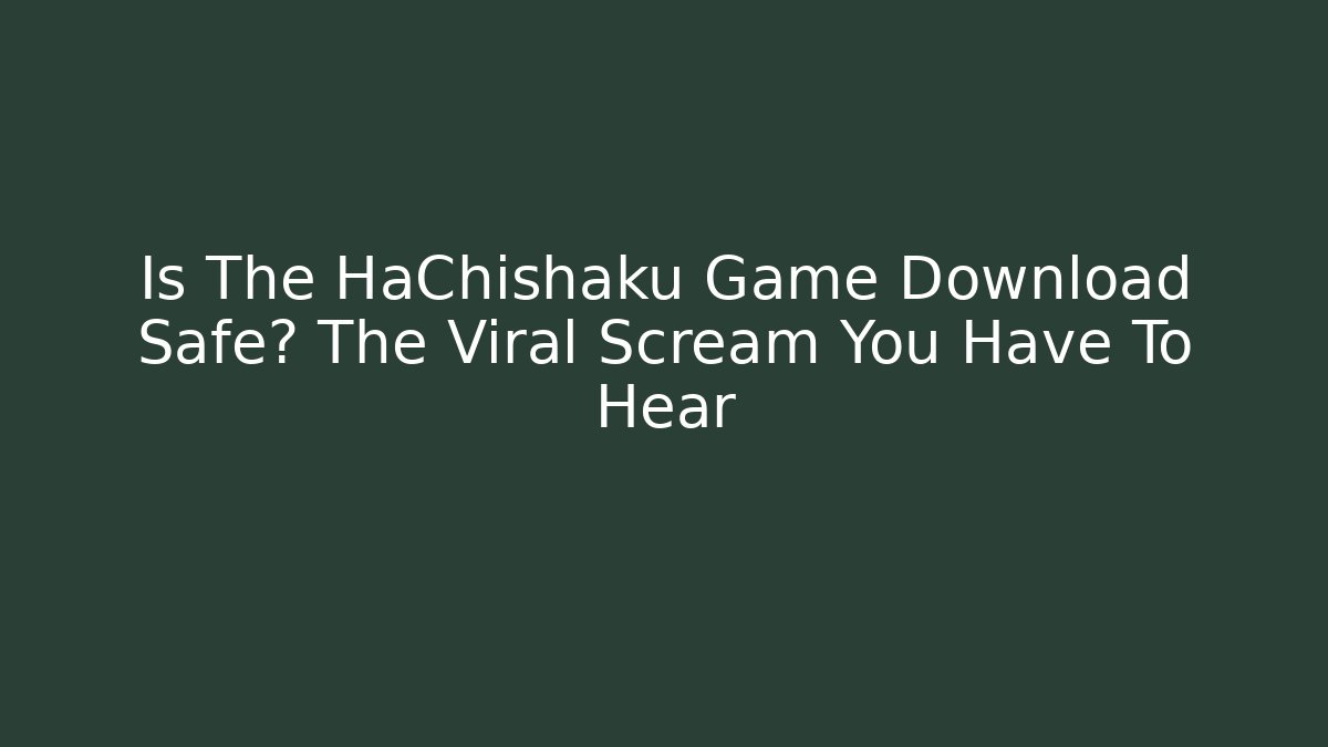 Is The HaChishaku Game Download Safe? The Viral Scream You Have To Hear
