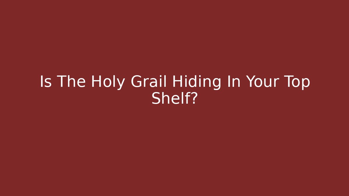 Is The Holy Grail Hiding In Your Top Shelf?
