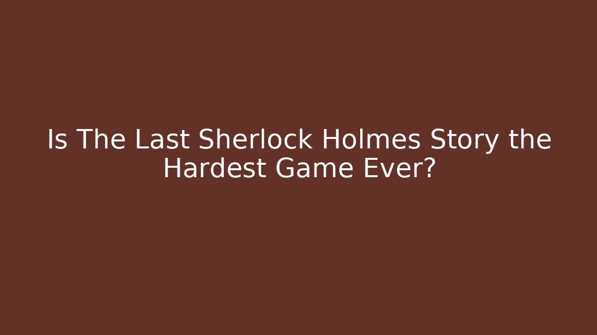 Is The Last Sherlock Holmes Story the Hardest Game Ever?