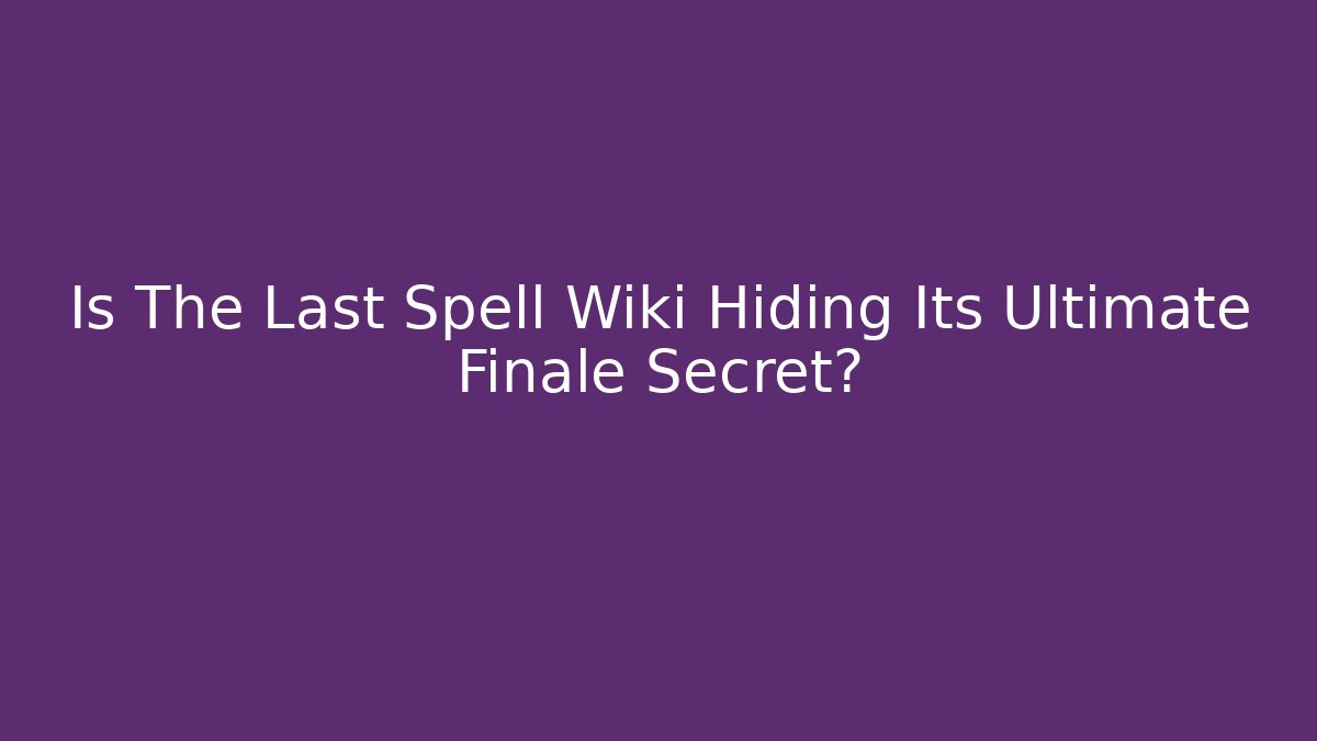Is The Last Spell Wiki Hiding Its Ultimate Finale Secret?