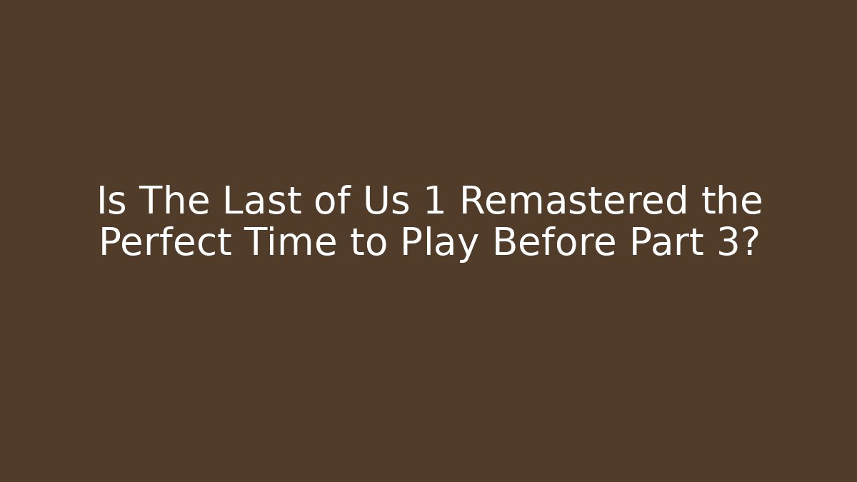 Is The Last of Us 1 Remastered the Perfect Time to Play Before Part 3?