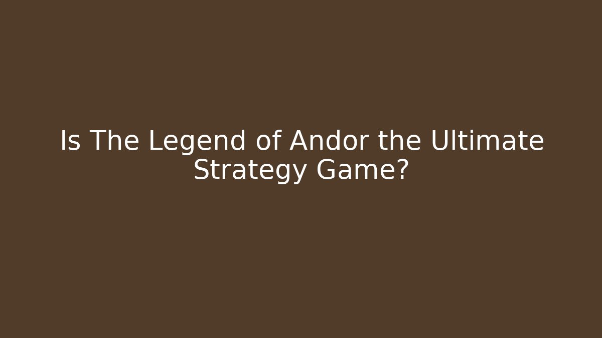 Is The Legend of Andor the Ultimate Strategy Game?