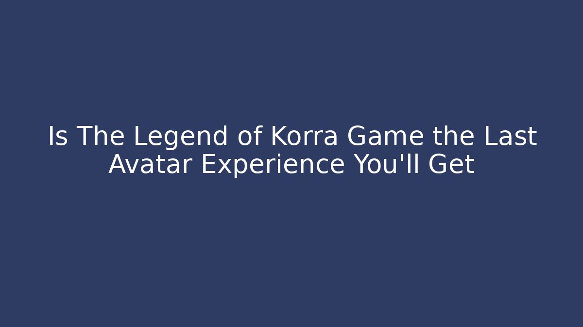 Is The Legend of Korra Game the Last Avatar Experience You'll Get