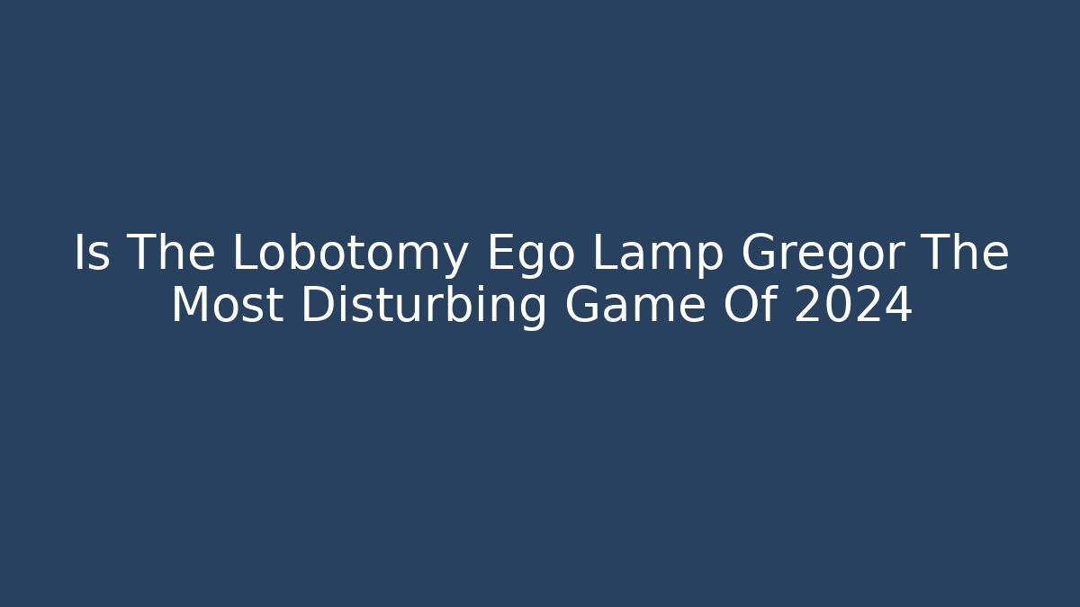 Is The Lobotomy Ego Lamp Gregor The Most Disturbing Game Of 2024