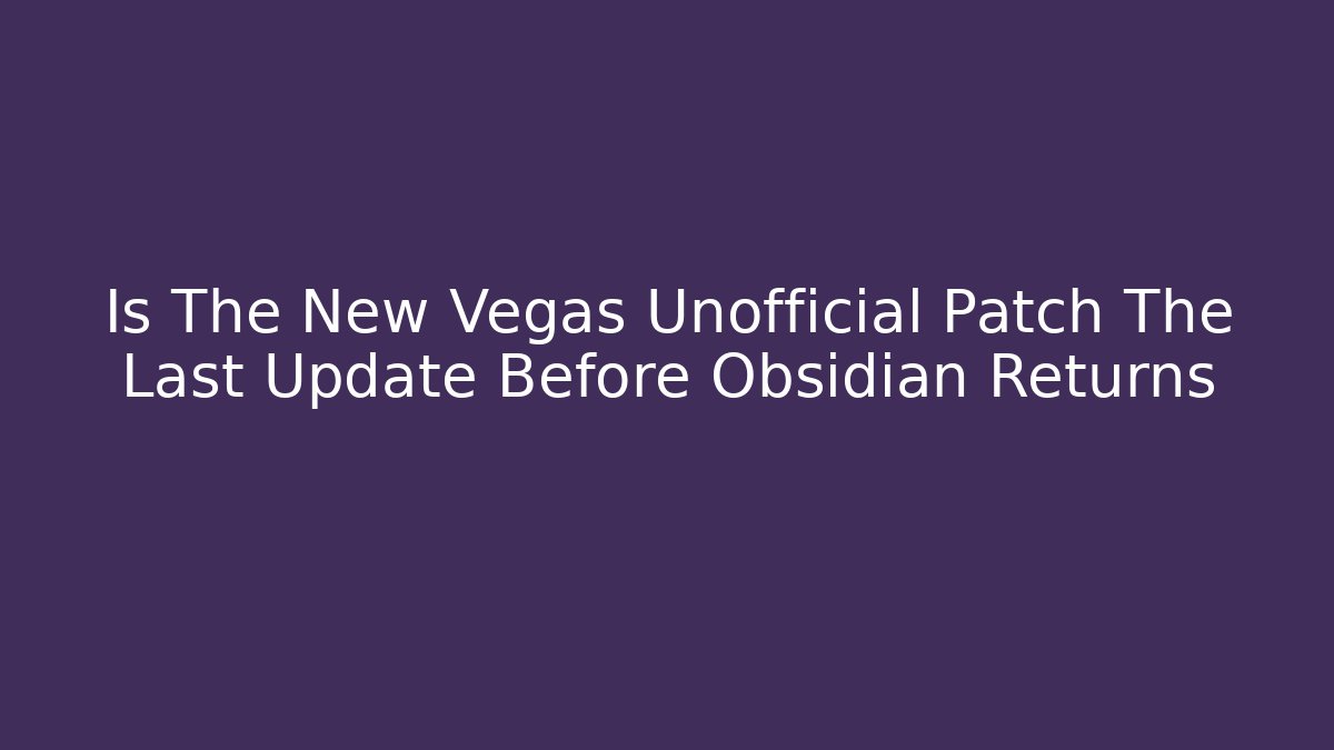 Is The New Vegas Unofficial Patch The Last Update Before Obsidian Returns