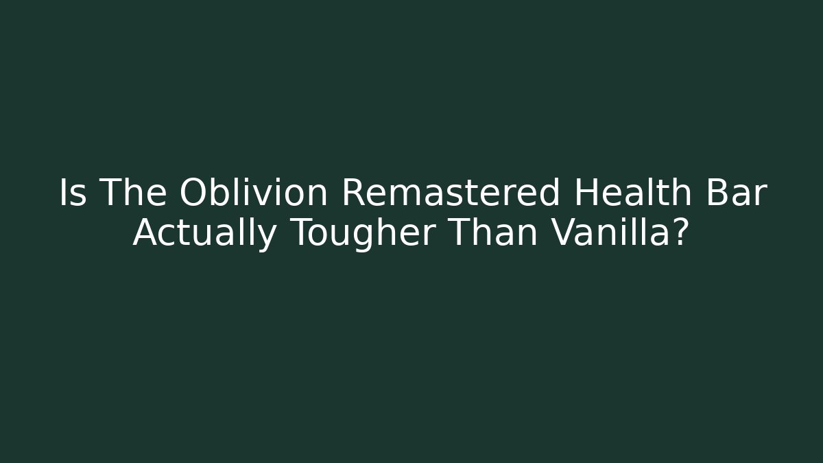 Is The Oblivion Remastered Health Bar Actually Tougher Than Vanilla?