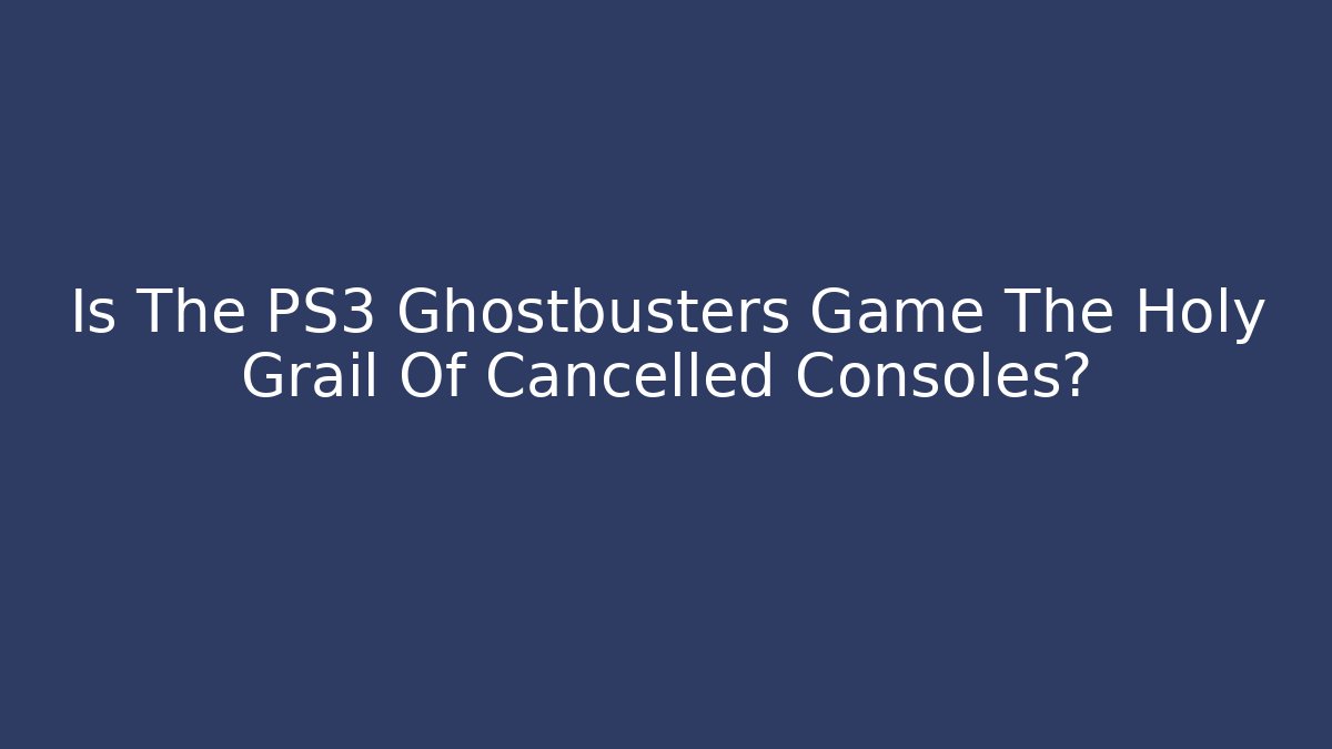 Is The PS3 Ghostbusters Game The Holy Grail Of Cancelled Consoles?
