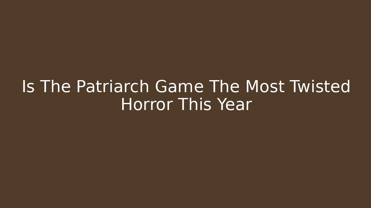 Is The Patriarch Game The Most Twisted Horror This Year