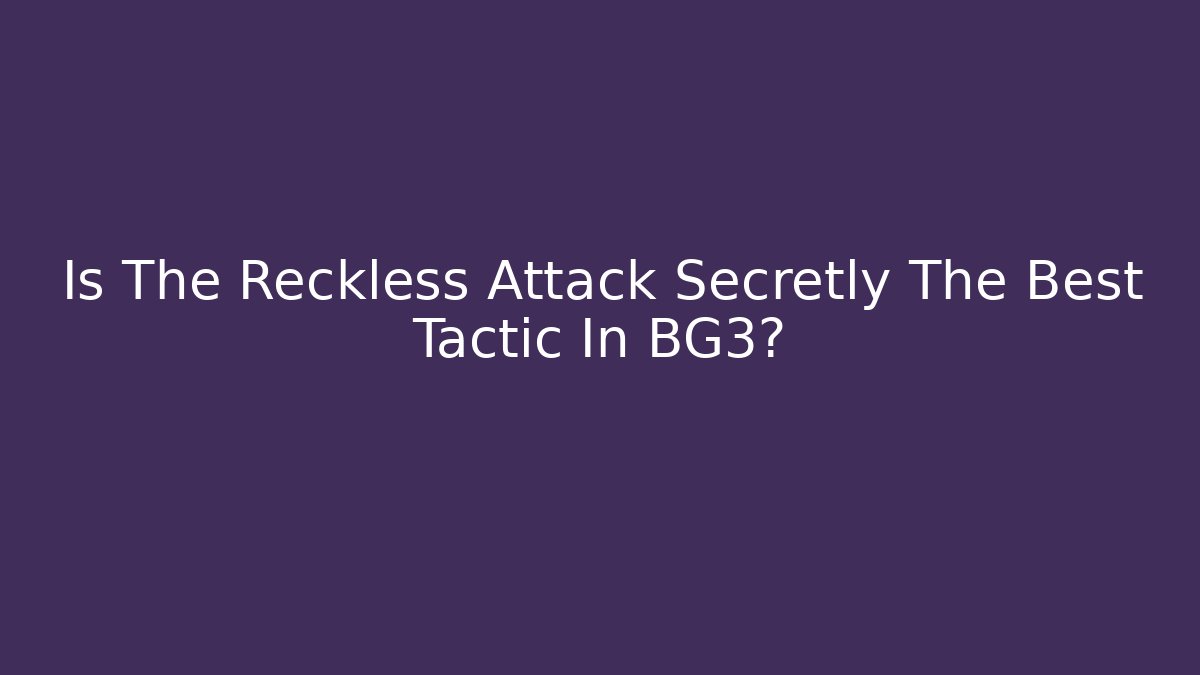 Is The Reckless Attack Secretly The Best Tactic In BG3?