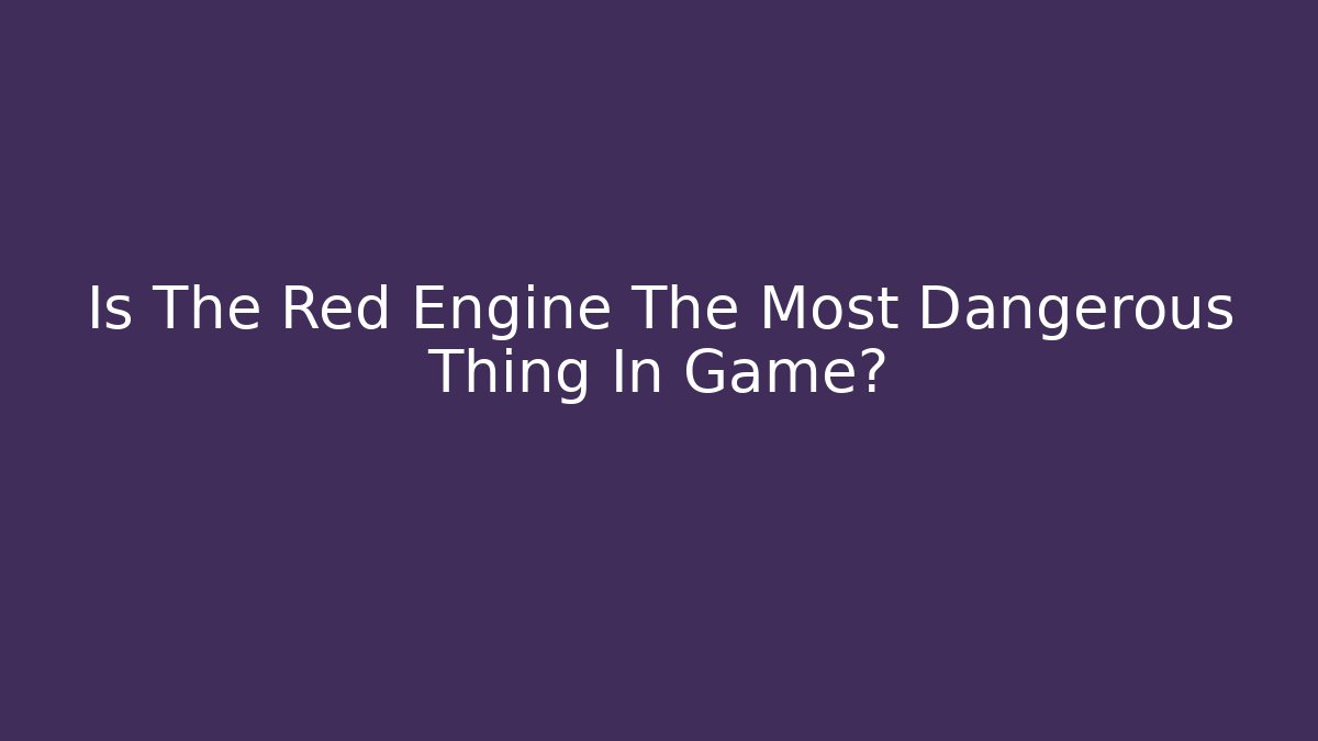 Is The Red Engine The Most Dangerous Thing In Game?