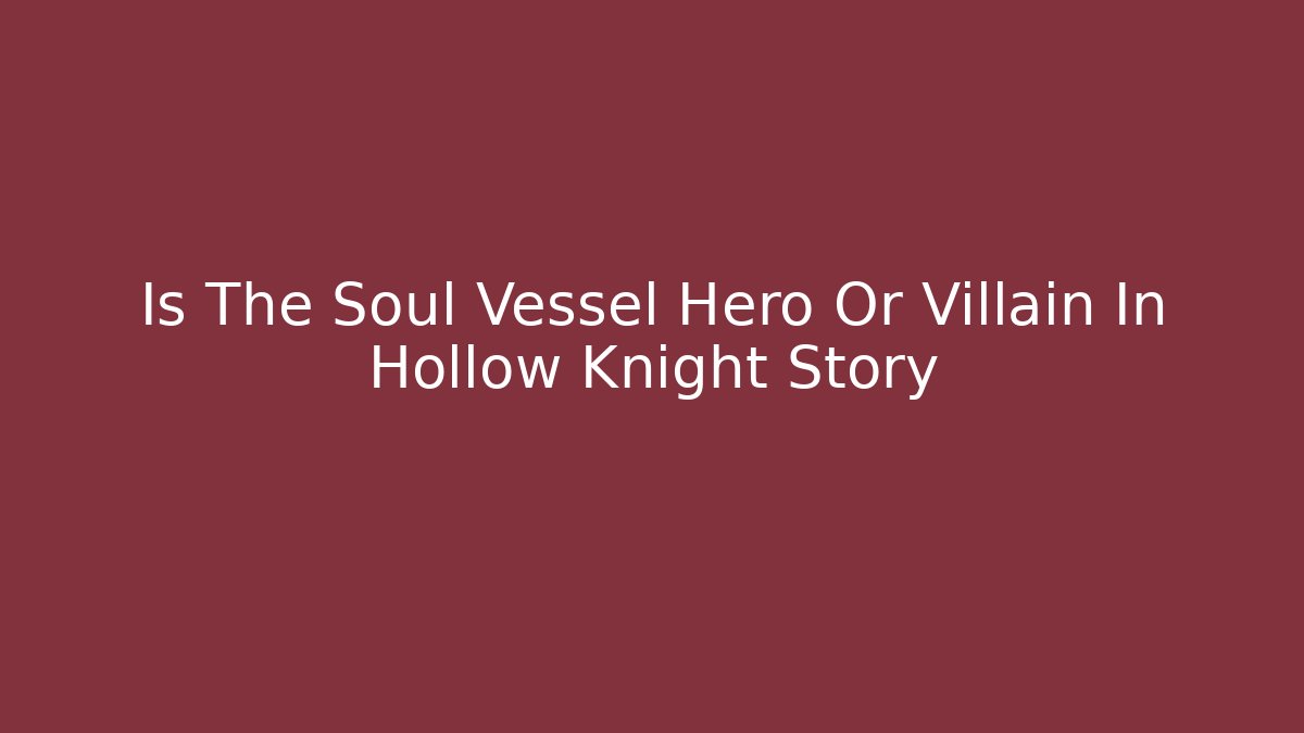 Is The Soul Vessel Hero Or Villain In Hollow Knight Story