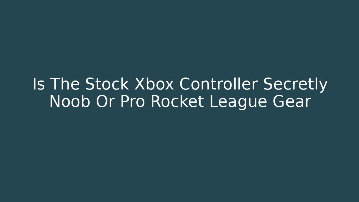 Is The Stock Xbox Controller Secretly Noob Or Pro Rocket League Gear