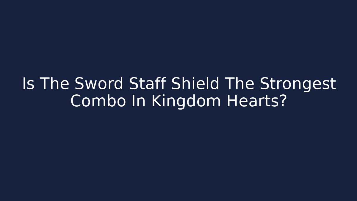 Is The Sword Staff Shield The Strongest Combo In Kingdom Hearts?