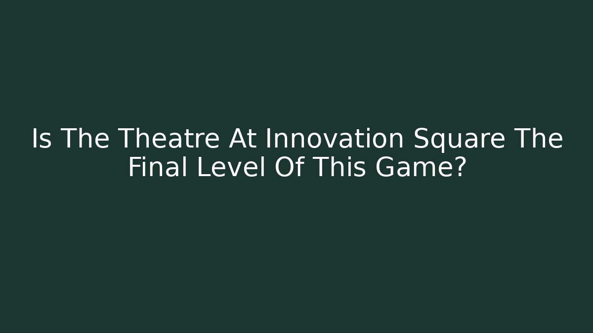 Is The Theatre At Innovation Square The Final Level Of This Game?
