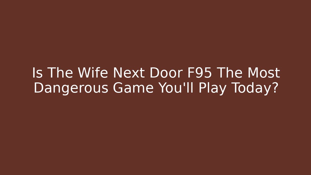 Is The Wife Next Door F95 The Most Dangerous Game You’ll Play Today?